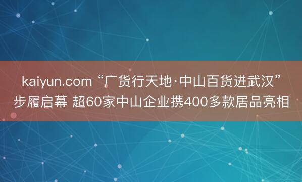 kaiyun.com “广货行天地·中山百货进武汉”步履启幕 超60家中山企业携400多款居品亮相