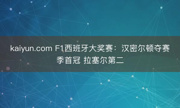 kaiyun.com F1西班牙大奖赛：汉密尔顿夺赛季首冠 拉塞尔第二