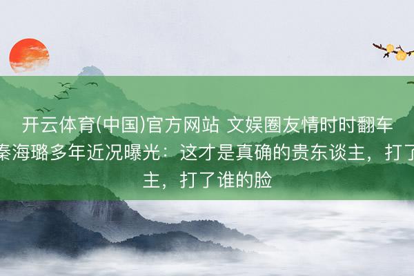 开云体育(中国)官方网站 文娱圈友情时时翻车?刘涛秦海璐多年近况曝光:这才是真确的贵东谈主,打了谁的脸