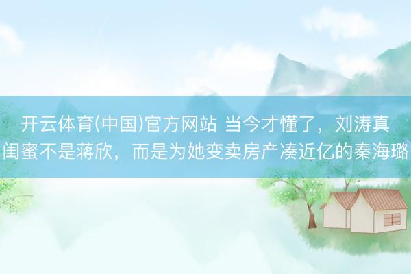 开云体育(中国)官方网站 当今才懂了，刘涛真闺蜜不是蒋欣，而是为她变卖房产凑近亿的秦海璐