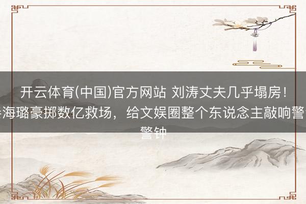 开云体育(中国)官方网站 刘涛丈夫几乎塌房！秦海璐豪掷数亿救场，给文娱圈整个东说念主敲响警钟