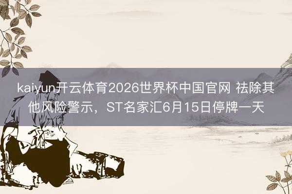 kaiyun开云体育2026世界杯中国官网 祛除其他风险警示，ST名家汇6月15日停牌一天