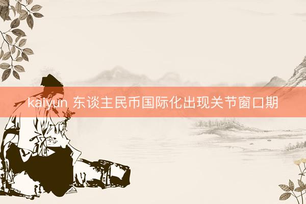 kaiyun 东谈主民币国际化出现关节窗口期