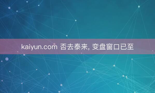kaiyun.com 否去泰来, 变盘窗口已至