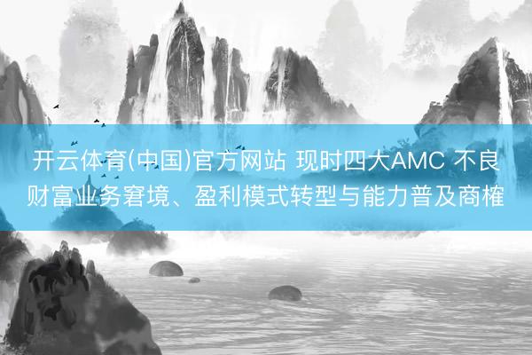 开云体育(中国)官方网站 现时四大AMC 不良财富业务窘境、盈利模式转型与能力普及商榷
