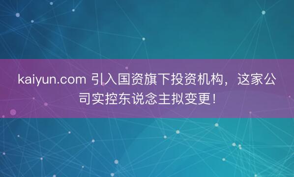 kaiyun.com 引入国资旗下投资机构，这家公司实控东说念主拟变更！