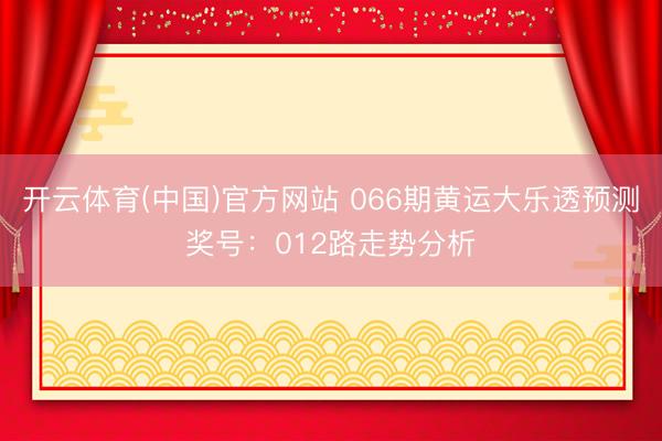 开云体育(中国)官方网站 066期黄运大乐透预测奖号：012路走势分析