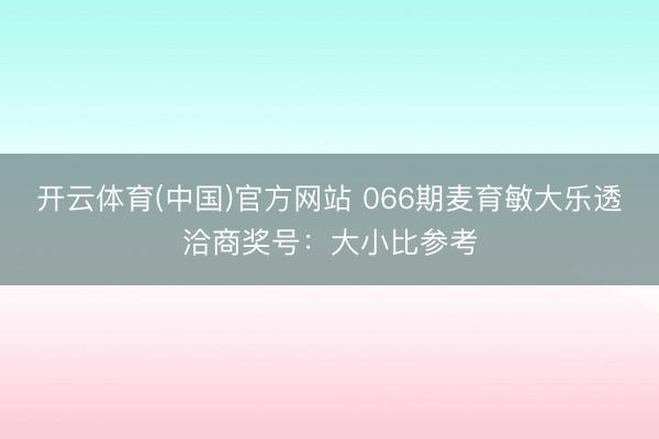 开云体育(中国)官方网站 066期麦育敏大乐透洽商奖号：大小比参考