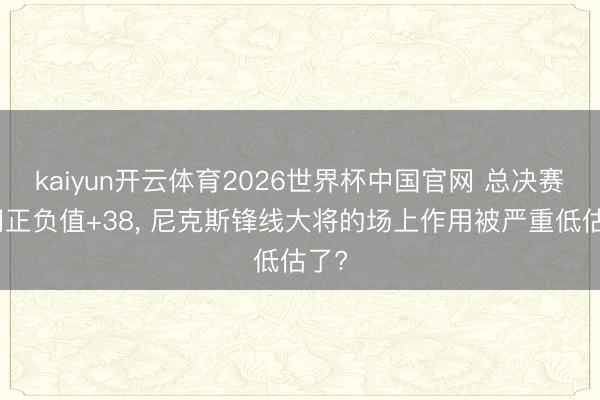 kaiyun开云体育2026世界杯中国官网 总决赛时间正负值+38, 尼克斯锋线大将的场上作用被严重低估了?
