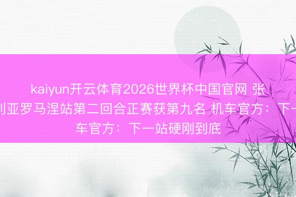 kaiyun开云体育2026世界杯中国官网 张雪机车艾米利亚罗马涅站第二回合正赛获第九名 机车官方：下一站硬刚到底