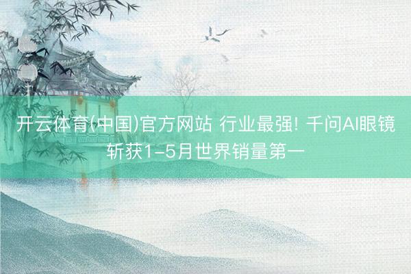 开云体育(中国)官方网站 行业最强! 千问AI眼镜斩获1-5月世界销量第一