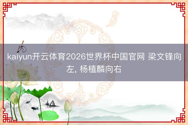 kaiyun开云体育2026世界杯中国官网 梁文锋向左, 杨植麟向右