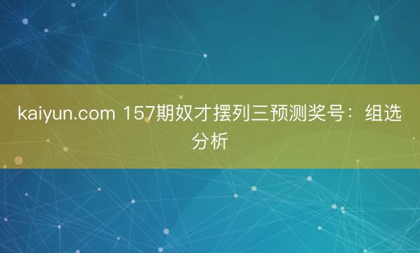 kaiyun.com 157期奴才摆列三预测奖号：组选分析