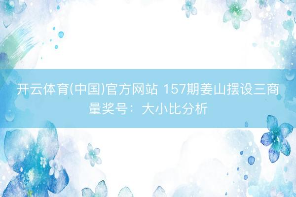 开云体育(中国)官方网站 157期姜山摆设三商量奖号：大小比分析