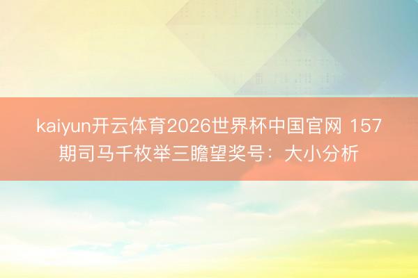 kaiyun开云体育2026世界杯中国官网 157期司马千枚举三瞻望奖号：大小分析