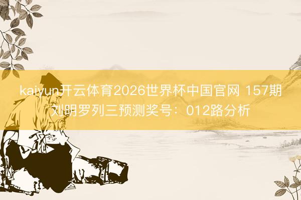 kaiyun开云体育2026世界杯中国官网 157期刘明罗列三预测奖号：012路分析