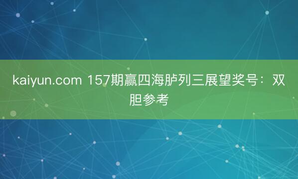 kaiyun.com 157期赢四海胪列三展望奖号：双胆参考