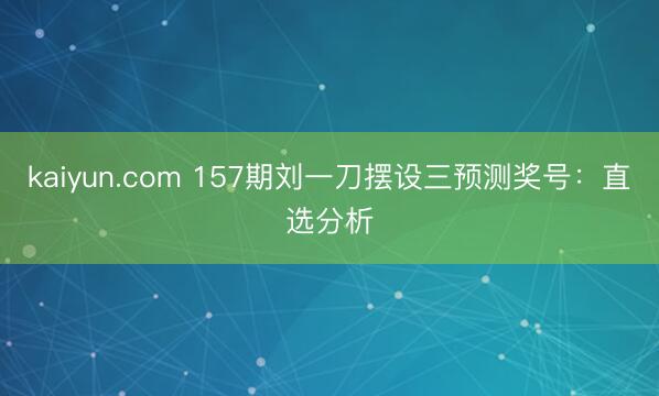 kaiyun.com 157期刘一刀摆设三预测奖号：直选分析