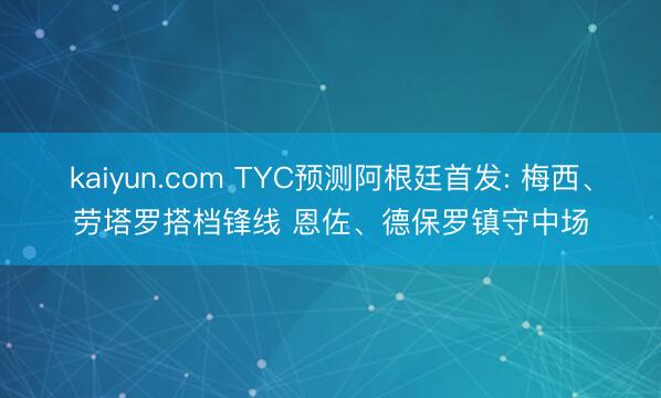 kaiyun.com TYC预测阿根廷首发: 梅西、劳塔罗搭档锋线 恩佐、德保罗镇守中场