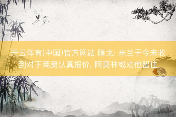 开云体育(中国)官方网站 隆戈: 米兰于今未收到对于莱奥认真报价, 阿莫林或劝他留住