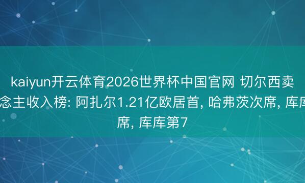 kaiyun开云体育2026世界杯中国官网 切尔西卖东说念主收入榜: 阿扎尔1.21亿欧居首, 哈弗茨次席, 库库第7