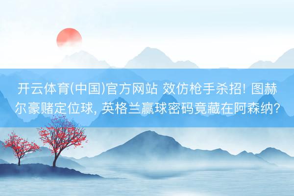 开云体育(中国)官方网站 效仿枪手杀招! 图赫尔豪赌定位球, 英格兰赢球密码竟藏在阿森纳?