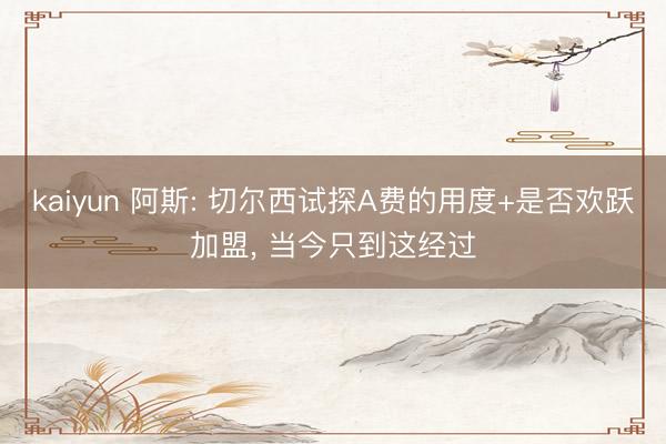 kaiyun 阿斯: 切尔西试探A费的用度+是否欢跃加盟, 当今只到这经过