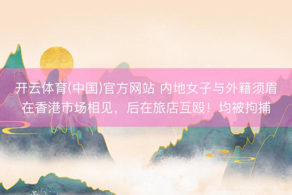 开云体育(中国)官方网站 内地女子与外籍须眉在香港市场相见，后在旅店互殴！均被拘捕