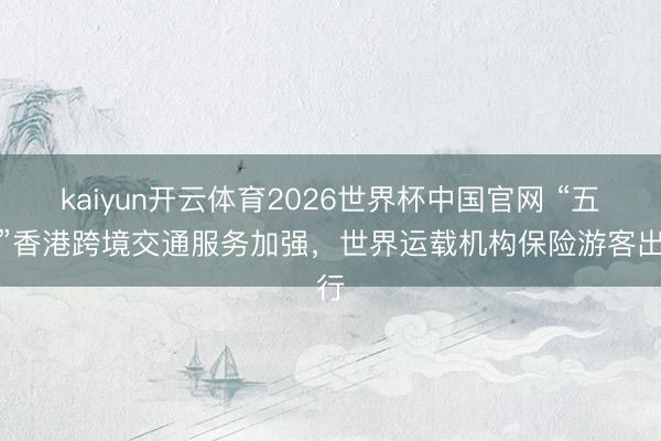 kaiyun开云体育2026世界杯中国官网 “五一”香港跨境交通服务加强,世界运载机构保险游客出行