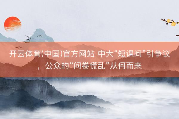 开云体育(中国)官方网站 中大“短课间”引争议，公众的“问卷慌乱”从何而来