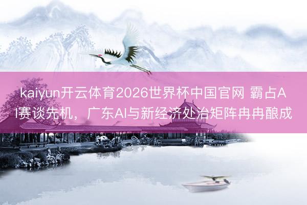 kaiyun开云体育2026世界杯中国官网 霸占AI赛谈先机，广东AI与新经济处治矩阵冉冉酿成