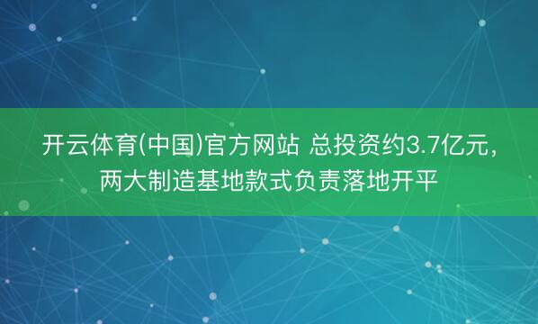 开云体育(中国)官方网站 总投资约3.7亿元,两大制造基地款式负责落地开平