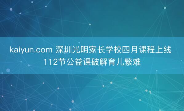 kaiyun.com 深圳光明家长学校四月课程上线 112节公益课破解育儿繁难