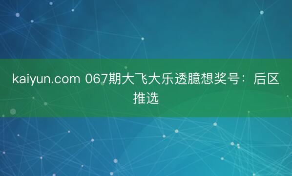 kaiyun.com 067期大飞大乐透臆想奖号:后区推选