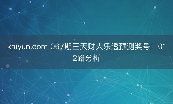 kaiyun.com 067期王天财大乐透预测奖号：012路分析