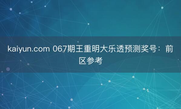kaiyun.com 067期王重明大乐透预测奖号：前区参考