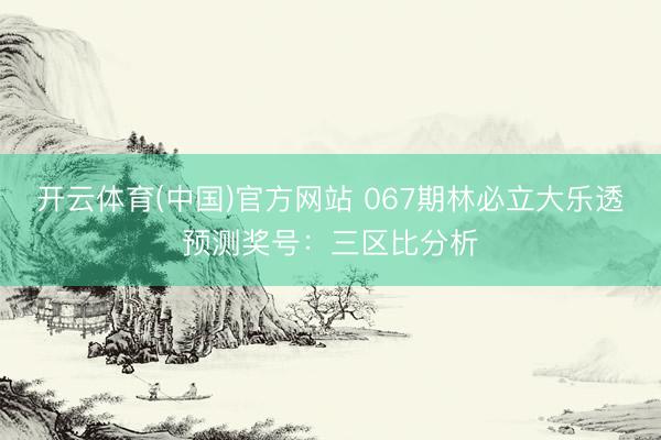 开云体育(中国)官方网站 067期林必立大乐透预测奖号：三区比分析