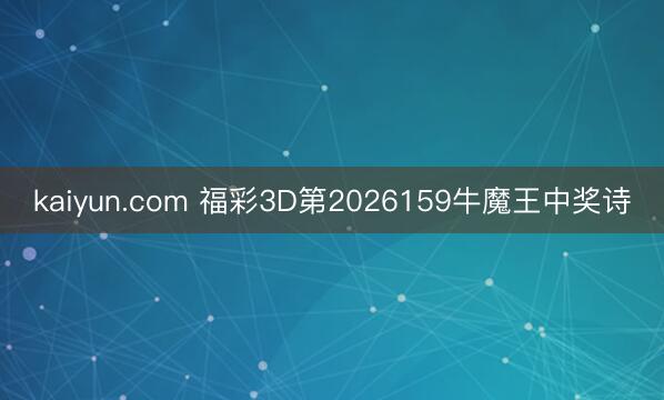 kaiyun.com 福彩3D第2026159牛魔王中奖诗