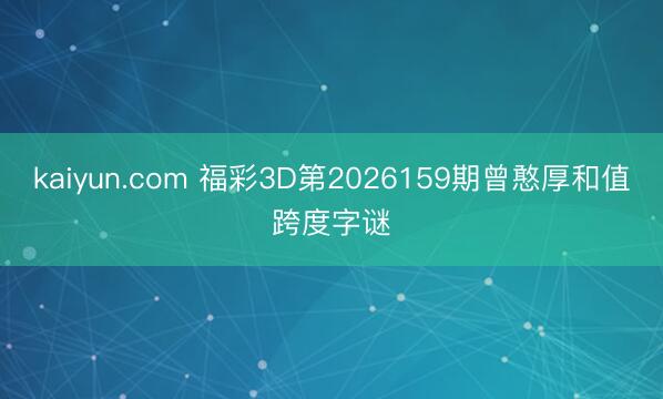 kaiyun.com 福彩3D第2026159期曾憨厚和值跨度字谜