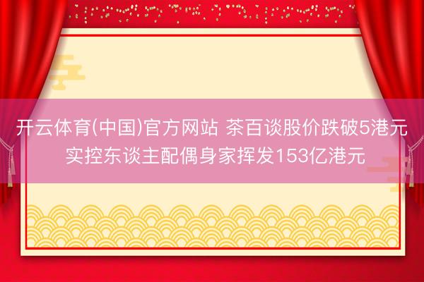 开云体育(中国)官方网站 茶百谈股价跌破5港元 实控东谈主配偶身家挥发153亿港元