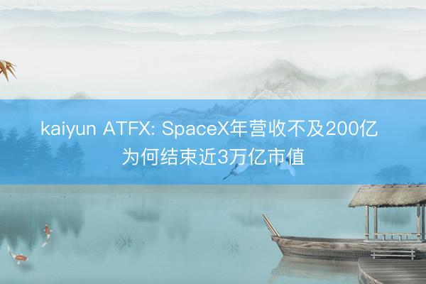 kaiyun ATFX: SpaceX年营收不及200亿 为何结束近3万亿市值