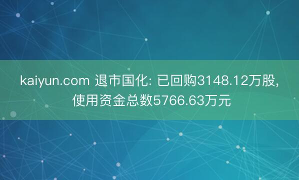 kaiyun.com 退市国化: 已回购3148.12万股, 使用资金总数5766.63万元