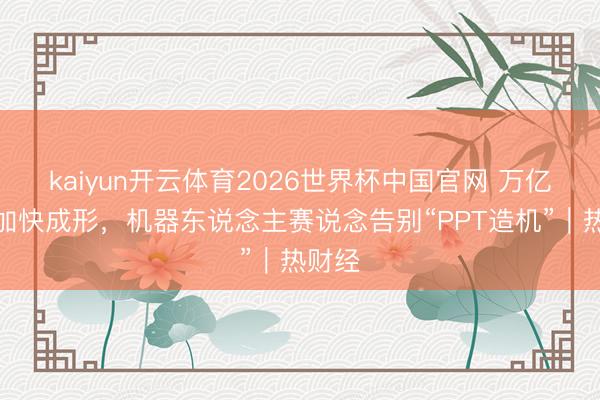 kaiyun开云体育2026世界杯中国官网 万亿蓝海加快成形，机器东说念主赛说念告别“PPT造机”｜热财经