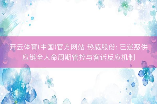 开云体育(中国)官方网站 热威股份: 已迷惑供应链全人命周期管控与客诉反应机制