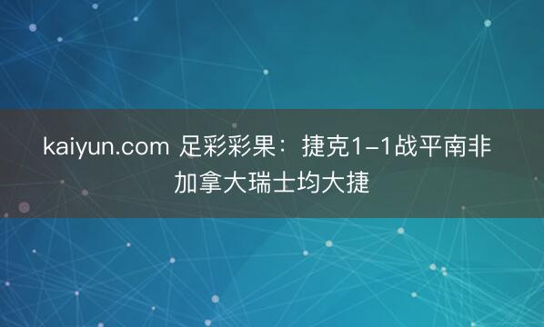 kaiyun.com 足彩彩果:捷克1-1战平南非 加拿大瑞士均大捷