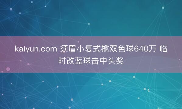 kaiyun.com 须眉小复式擒双色球640万 临时改蓝球击中头奖