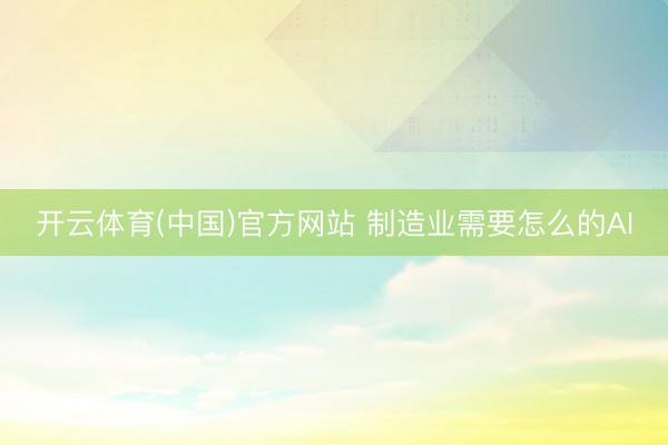开云体育(中国)官方网站 制造业需要怎么的AI