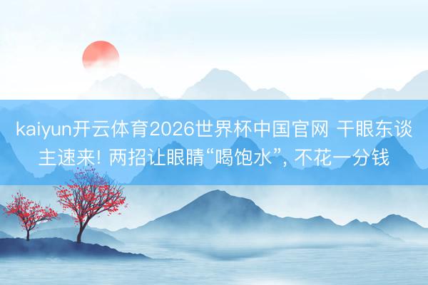 kaiyun开云体育2026世界杯中国官网 干眼东谈主速来! 两招让眼睛“喝饱水”, 不花一分钱